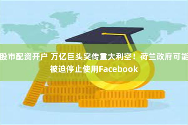 股市配资开户 万亿巨头突传重大利空！荷兰政府可能被迫停止使用Facebook