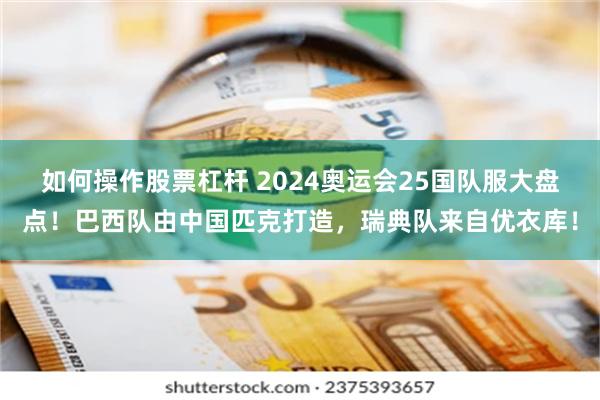 如何操作股票杠杆 2024奥运会25国队服大盘点！巴西队由中国匹克打造，瑞典队来自优衣库！