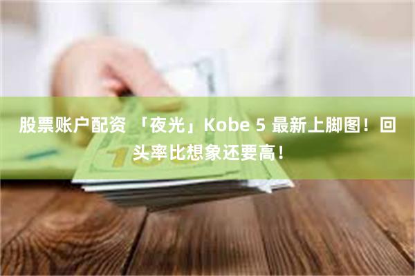 股票账户配资 「夜光」Kobe 5 最新上脚图！回头率比想象还要高！