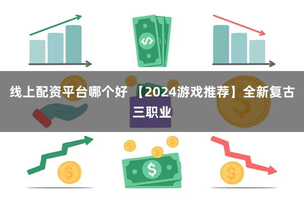 线上配资平台哪个好 【2024游戏推荐】全新复古三职业