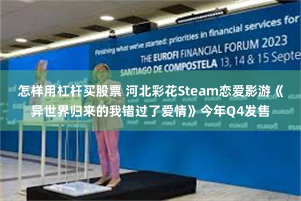 怎样用杠杆买股票 河北彩花Steam恋爱影游《异世界归来的我错过了爱情》今年Q4发售