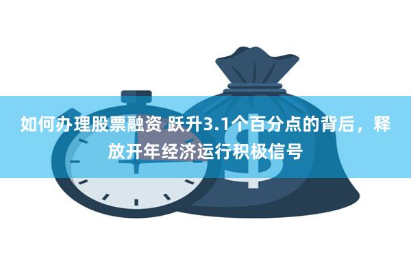 如何办理股票融资 跃升3.1个百分点的背后，释放开年经济运行积极信号