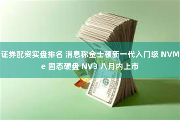 证券配资实盘排名 消息称金士顿新一代入门级 NVMe 固态硬盘 NV3 八月内上市