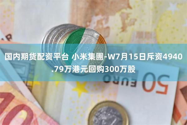 国内期货配资平台 小米集團-W7月15日斥资4940.79万港元回购300万股