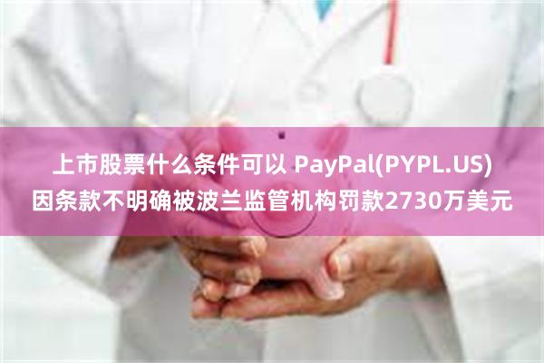 上市股票什么条件可以 PayPal(PYPL.US)因条款不明确被波兰监管机构罚款2730万美元