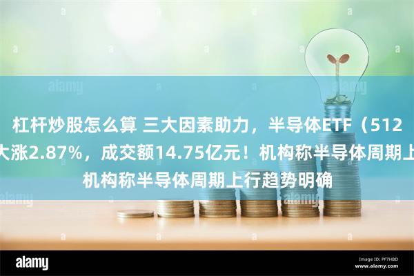 杠杆炒股怎么算 三大因素助力，半导体ETF（512480）放量大涨2.87%，成交额14.75亿元！机构称半导体周期上行趋势明确