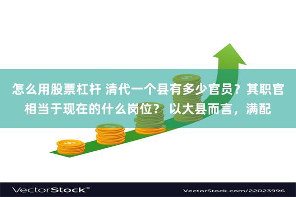 怎么用股票杠杆 清代一个县有多少官员？其职官相当于现在的什么岗位？ 以大县而言，满配