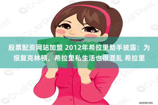 股票配资网站加盟 2012年希拉里助手披露：为报复克林顿，希拉里私生活也很混乱 希拉里