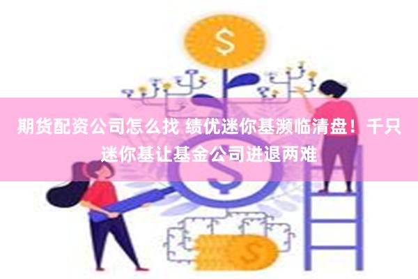 期货配资公司怎么找 绩优迷你基濒临清盘！千只迷你基让基金公司进退两难