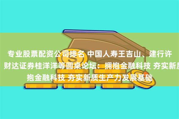 专业股票配资公司排名 中国人寿王吉山、建行许晓明、河钢申培、财达证券桂洋洋等圆桌论坛：拥抱金融科技 夯实新质生产力发展基础