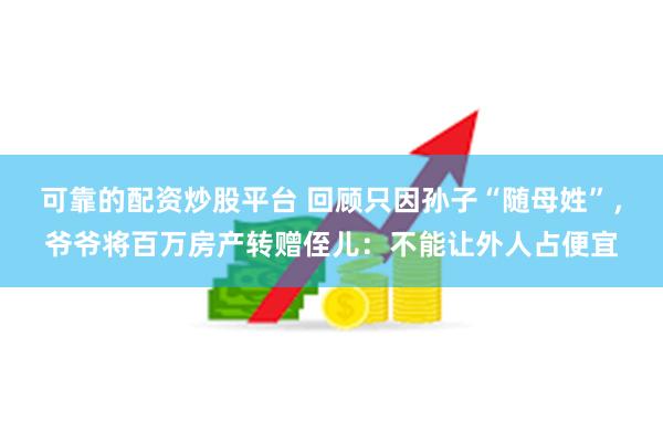 可靠的配资炒股平台 回顾只因孙子“随母姓”，爷爷将百万房产转赠侄儿：不能让外人占便宜