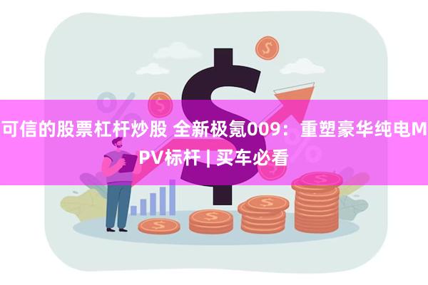 可信的股票杠杆炒股 全新极氪009：重塑豪华纯电MPV标杆 | 买车必看