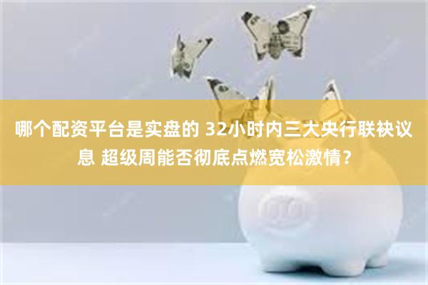 哪个配资平台是实盘的 32小时内三大央行联袂议息 超级周能否彻底点燃宽松激情？