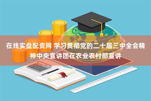 在线实盘配资网 学习贯彻党的二十届三中全会精神中央宣讲团在农业农村部宣讲