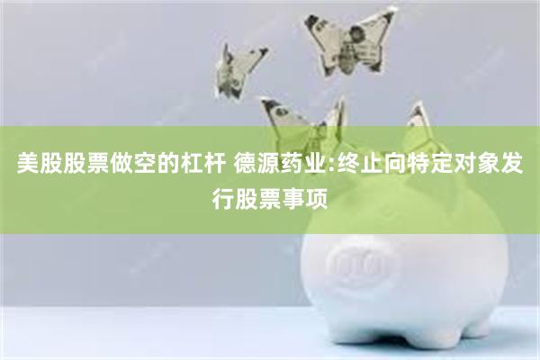 美股股票做空的杠杆 德源药业:终止向特定对象发行股票事项