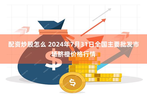 配资炒股怎么 2024年7月31日全国主要批发市场脐橙价格行情