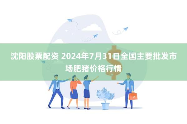 沈阳股票配资 2024年7月31日全国主要批发市场肥猪价格行情