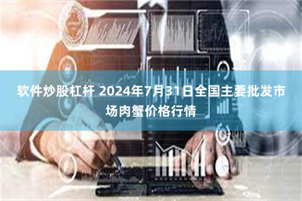 软件炒股杠杆 2024年7月31日全国主要批发市场肉蟹价格行情