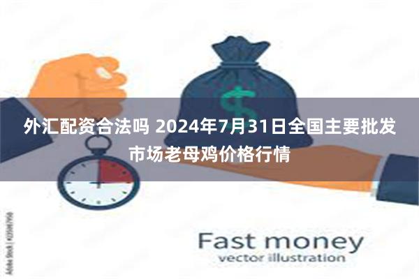 外汇配资合法吗 2024年7月31日全国主要批发市场老母鸡价格行情