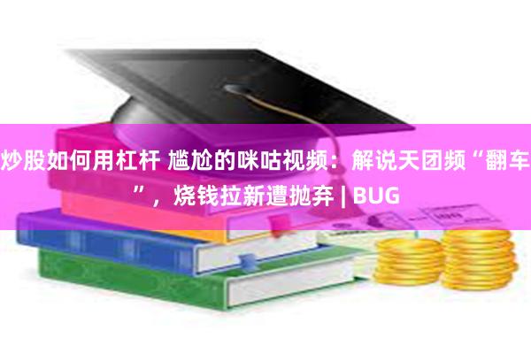 炒股如何用杠杆 尴尬的咪咕视频：解说天团频“翻车”，烧钱拉新遭抛弃 | BUG