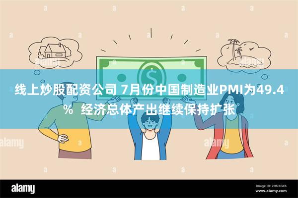 线上炒股配资公司 7月份中国制造业PMI为49.4%  经济总体产出继续保持扩张