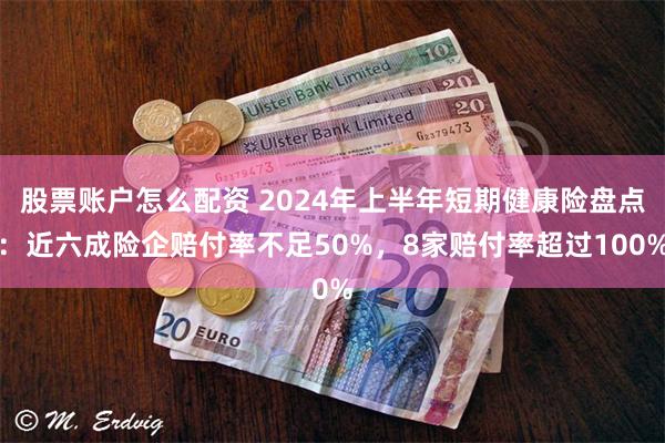 股票账户怎么配资 2024年上半年短期健康险盘点：近六成险企赔付率不足50%，8家赔付率超过100%