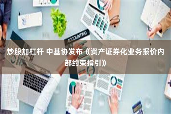 炒股加杠杆 中基协发布《资产证券化业务报价内部约束指引》