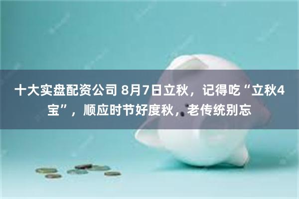 十大实盘配资公司 8月7日立秋，记得吃“立秋4宝”，顺应时节好度秋，老传统别忘