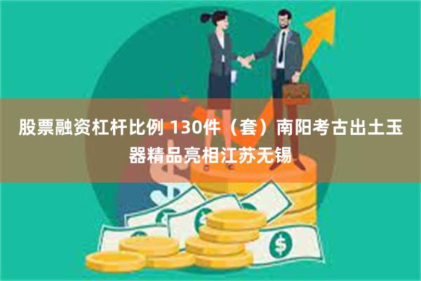 股票融资杠杆比例 130件（套）南阳考古出土玉器精品亮相江苏无锡