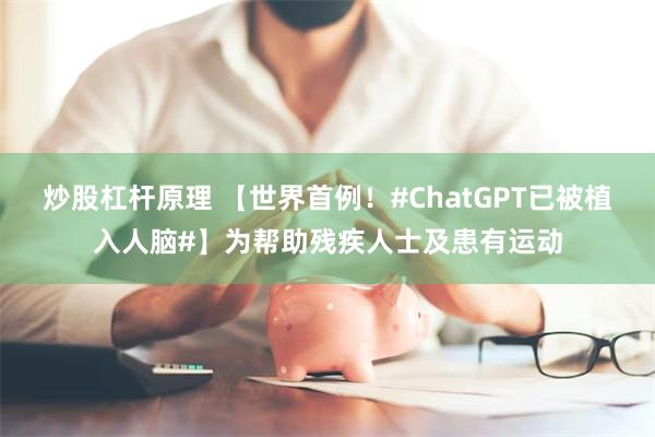 炒股杠杆原理 【世界首例！#ChatGPT已被植入人脑#】为帮助残疾人士及患有运动