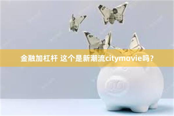 金融加杠杆 这个是新潮流citymovie吗？