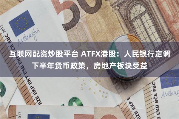 互联网配资炒股平台 ATFX港股：人民银行定调下半年货币政策，房地产板块受益