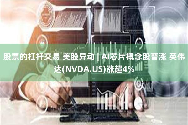 股票的杠杆交易 美股异动 | AI芯片概念股普涨 英伟达(NVDA.US)涨超4%