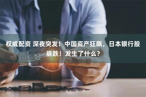 权威配资 深夜突发！中国资产狂飙，日本银行股崩跌！发生了什么？