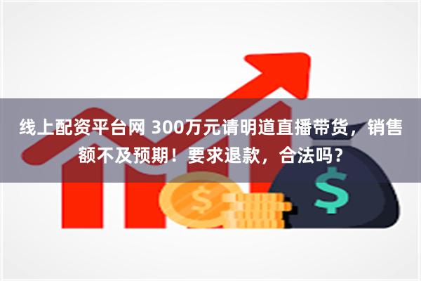 线上配资平台网 300万元请明道直播带货，销售额不及预期！要求退款，合法吗？