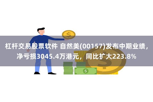 杠杆交易股票软件 自然美(00157)发布中期业绩，净亏损3045.4万港元，同比扩大223.8%