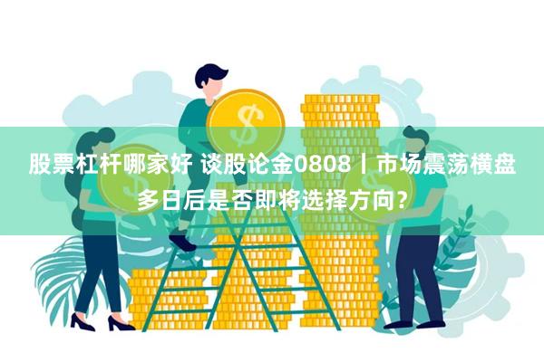 股票杠杆哪家好 谈股论金0808丨市场震荡横盘多日后是否即将选择方向？