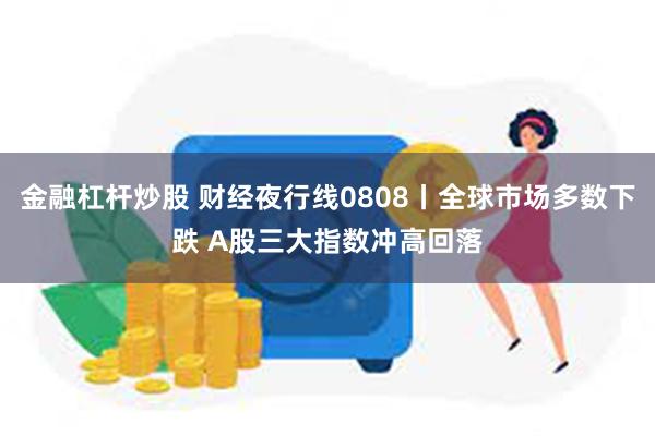 金融杠杆炒股 财经夜行线0808丨全球市场多数下跌 A股三大指数冲高回落