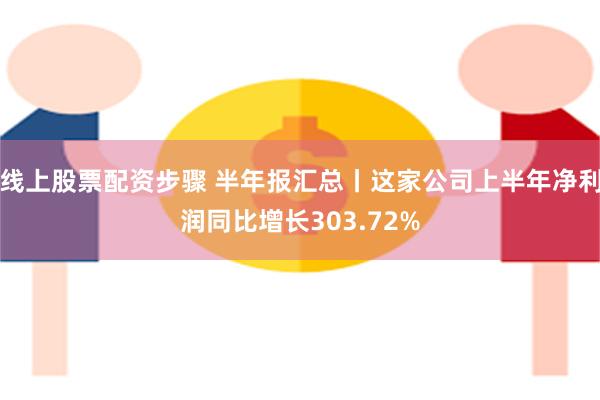 线上股票配资步骤 半年报汇总丨这家公司上半年净利润同比增长303.72%