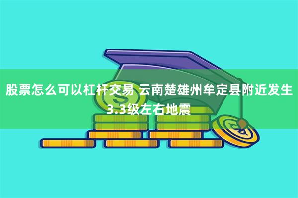 股票怎么可以杠杆交易 云南楚雄州牟定县附近发生3.3级左右地震