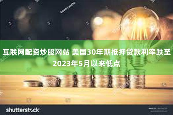 互联网配资炒股网站 美国30年期抵押贷款利率跌至2023年5月以来低点