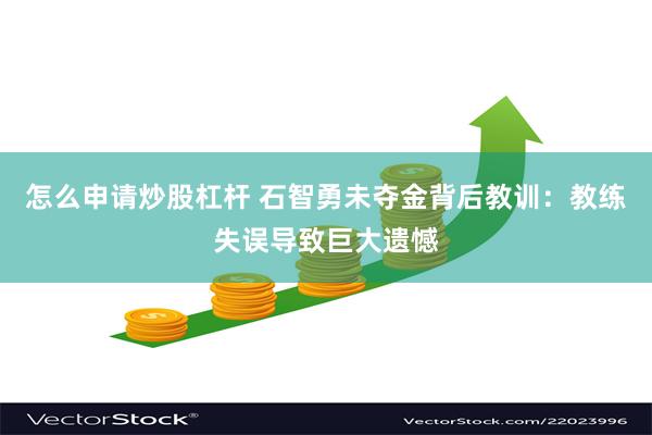 怎么申请炒股杠杆 石智勇未夺金背后教训：教练失误导致巨大遗憾