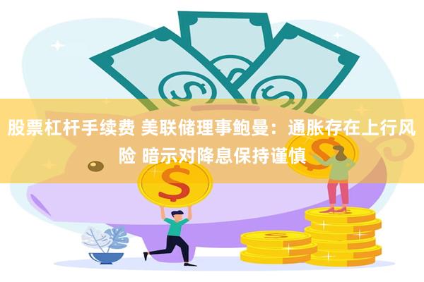 股票杠杆手续费 美联储理事鲍曼：通胀存在上行风险 暗示对降息保持谨慎