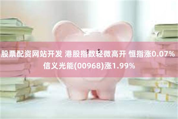 股票配资网站开发 港股指数轻微高开 恒指涨0.07% 信义光能(00968)涨1.99%