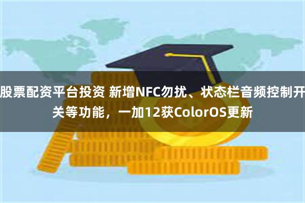 股票配资平台投资 新增NFC勿扰、状态栏音频控制开关等功能，一加12获ColorOS更新