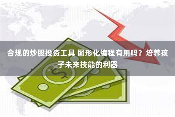 合规的炒股投资工具 图形化编程有用吗？培养孩子未来技能的利器