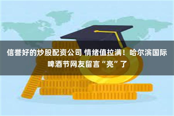 信誉好的炒股配资公司 情绪值拉满！哈尔滨国际啤酒节网友留言“亮”了