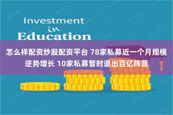 怎么样配资炒股配资平台 78家私募近一个月规模逆势增长 10家私募暂时退出百亿阵营