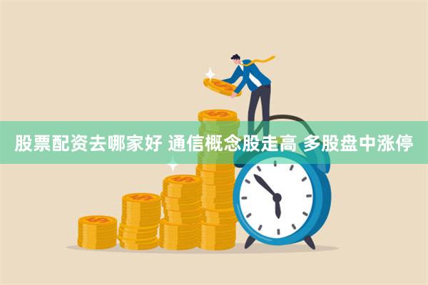 股票配资去哪家好 通信概念股走高 多股盘中涨停