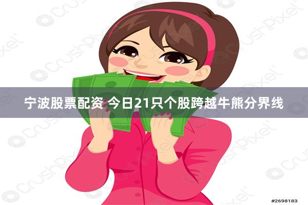 宁波股票配资 今日21只个股跨越牛熊分界线